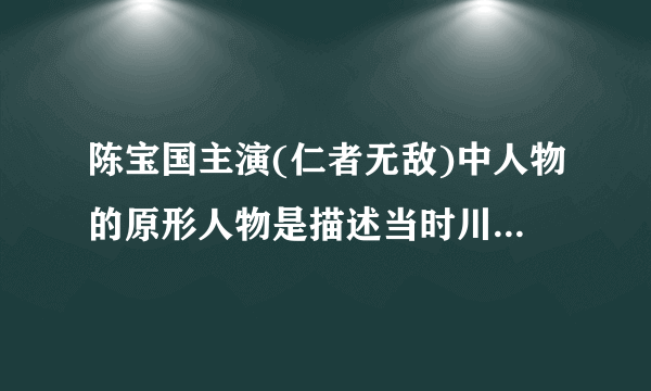 陈宝国主演(仁者无敌)中人物的原形人物是描述当时川军那一位将领？