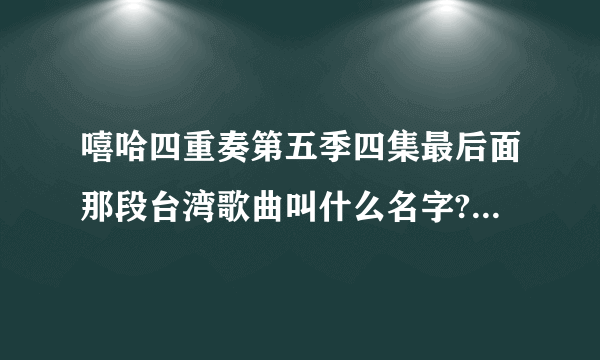 嘻哈四重奏第五季四集最后面那段台湾歌曲叫什么名字?注意看字。台湾。