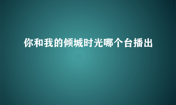 你和我的倾城时光哪个台播出