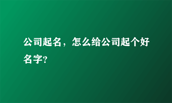 公司起名，怎么给公司起个好名字？