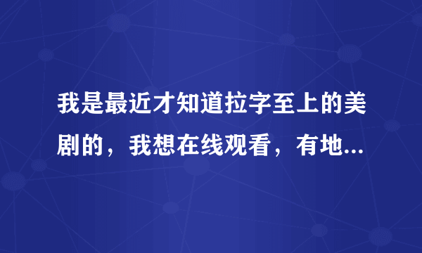 我是最近才知道拉字至上的美剧的，我想在线观看，有地址链接不。发一个吧。（在线观看的网址啊）