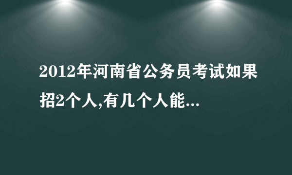 2012年河南省公务员考试如果招2个人,有几个人能进入面试?