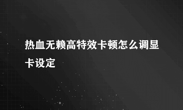 热血无赖高特效卡顿怎么调显卡设定