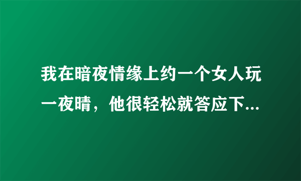 我在暗夜情缘上约一个女人玩一夜晴，他很轻松就答应下来啦，会不会有诈？