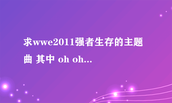 求wwe2011强者生存的主题曲 其中 oh oh 什么 time no no no~~~ 女唱的 是快歌！！