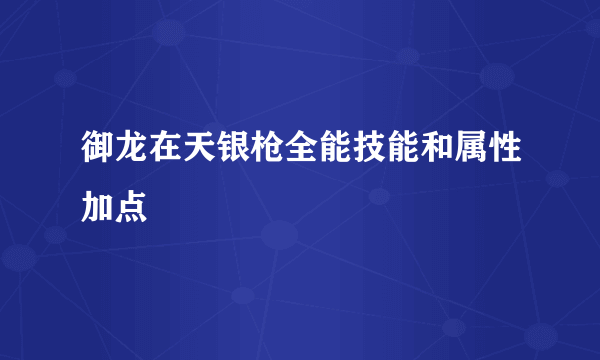 御龙在天银枪全能技能和属性加点