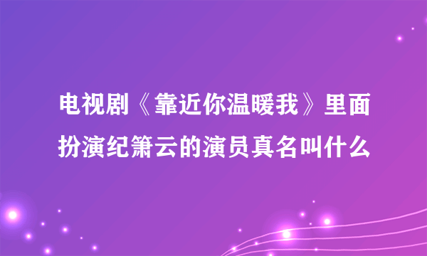 电视剧《靠近你温暖我》里面扮演纪箫云的演员真名叫什么