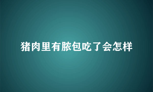 猪肉里有脓包吃了会怎样