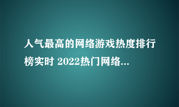 人气最高的网络游戏热度排行榜实时 2022热门网络游戏推荐