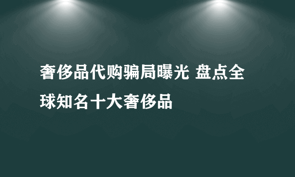 奢侈品代购骗局曝光 盘点全球知名十大奢侈品