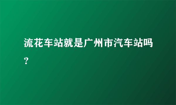 流花车站就是广州市汽车站吗？