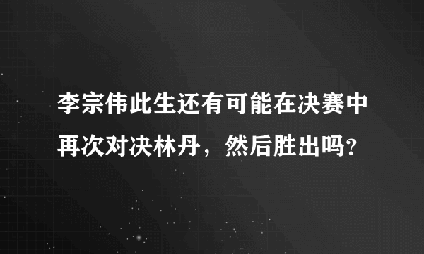 李宗伟此生还有可能在决赛中再次对决林丹，然后胜出吗？