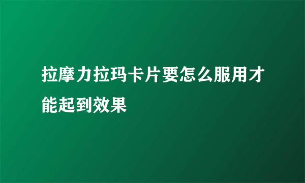 拉摩力拉玛卡片要怎么服用才能起到效果