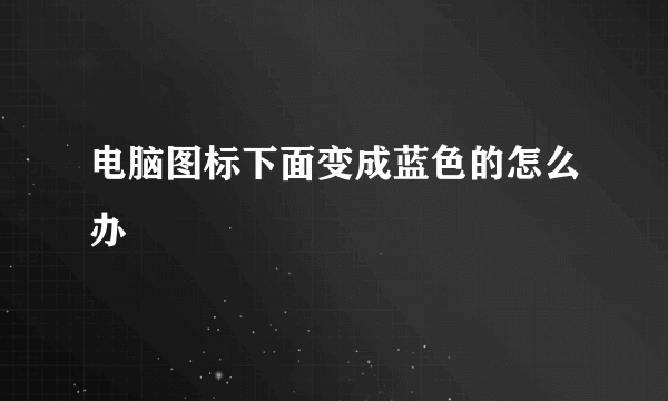 电脑图标下面变成蓝色的怎么办