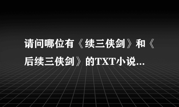 请问哪位有《续三侠剑》和《后续三侠剑》的TXT小说啊？麻烦请发我邮箱zcm753296257@qq.com