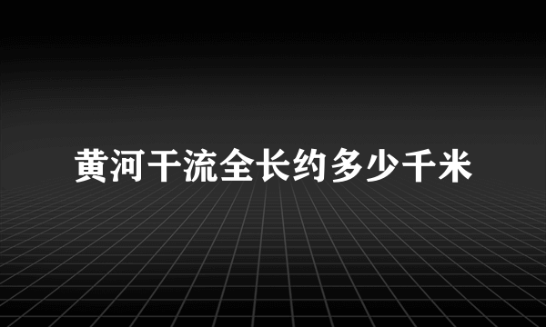 黄河干流全长约多少千米