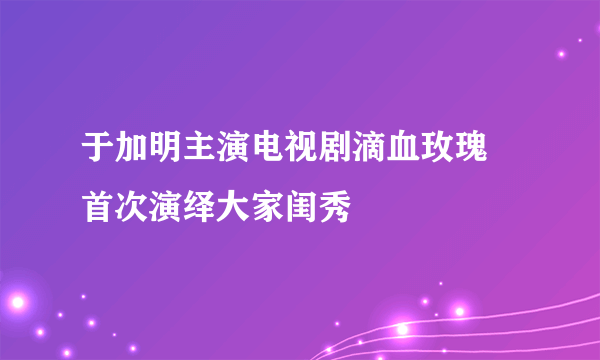 于加明主演电视剧滴血玫瑰 首次演绎大家闺秀