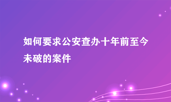 如何要求公安查办十年前至今未破的案件