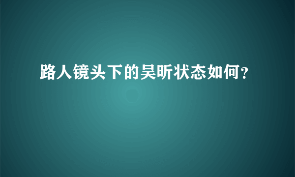 路人镜头下的吴昕状态如何？