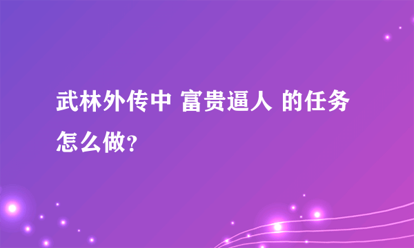 武林外传中 富贵逼人 的任务怎么做？