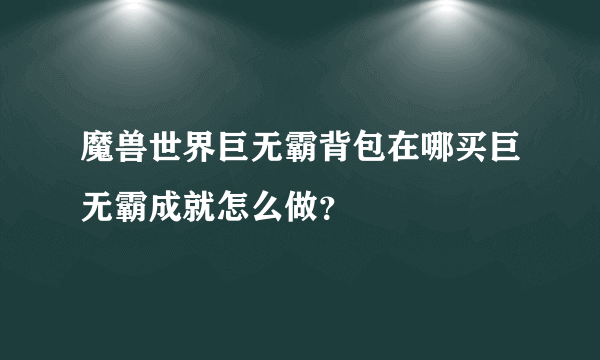 魔兽世界巨无霸背包在哪买巨无霸成就怎么做？