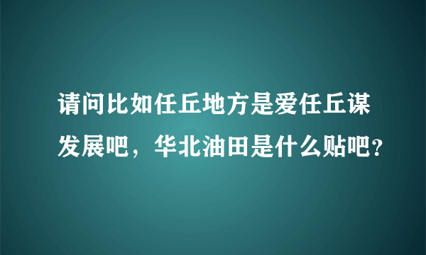 请问比如任丘地方是爱任丘谋发展吧，华北油田是什么贴吧？