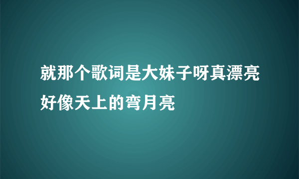 就那个歌词是大妹子呀真漂亮好像天上的弯月亮