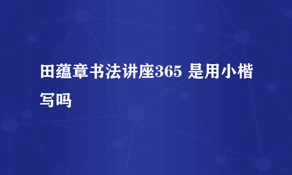 田蕴章书法讲座365 是用小楷写吗