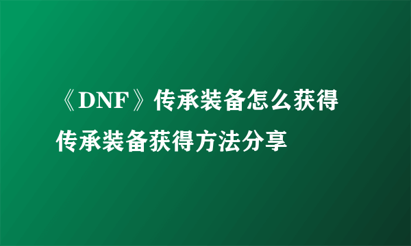 《DNF》传承装备怎么获得 传承装备获得方法分享