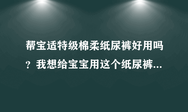 帮宝适特级棉柔纸尿裤好用吗？我想给宝宝用这个纸尿裤，不知道...