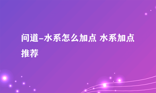 问道-水系怎么加点 水系加点推荐