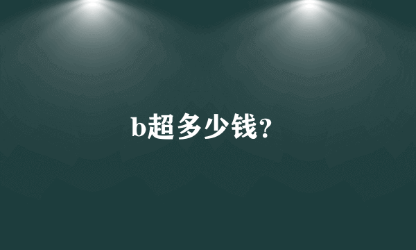 b超多少钱？