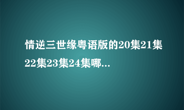 情逆三世缘粤语版的20集21集22集23集24集哪里更新快一点啊？急求