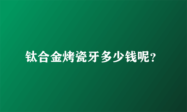 钛合金烤瓷牙多少钱呢？