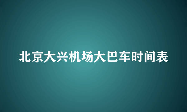 北京大兴机场大巴车时间表