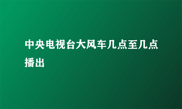 中央电视台大风车几点至几点播出