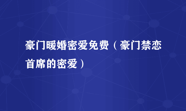 豪门暖婚密爱免费（豪门禁恋首席的密爱）