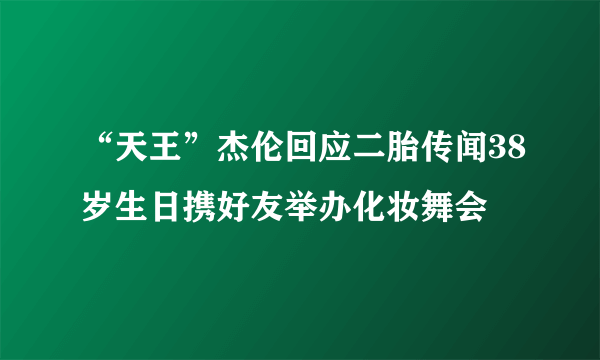 “天王”杰伦回应二胎传闻38岁生日携好友举办化妆舞会