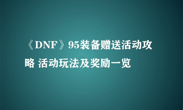 《DNF》95装备赠送活动攻略 活动玩法及奖励一览