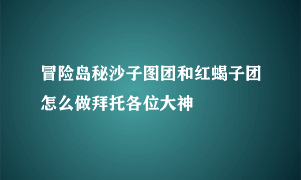 冒险岛秘沙子图团和红蝎子团怎么做拜托各位大神