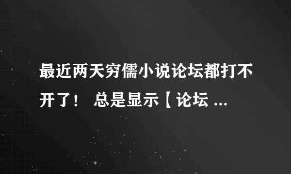 最近两天穷儒小说论坛都打不开了！ 总是显示【论坛 - 。数据库错误】这个事肿么了？？？