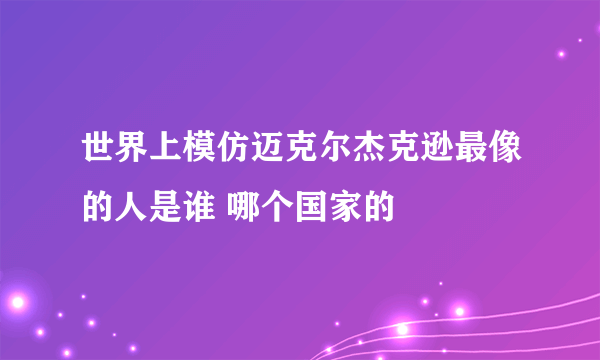 世界上模仿迈克尔杰克逊最像的人是谁 哪个国家的