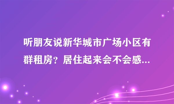 听朋友说新华城市广场小区有群租房？居住起来会不会感觉人员混杂比较乱？