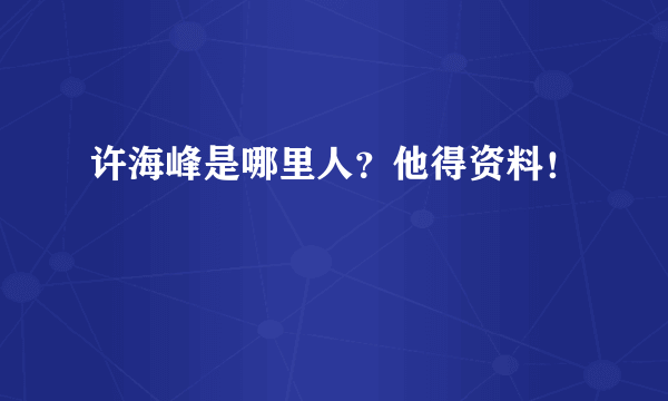 许海峰是哪里人？他得资料！