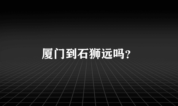 厦门到石狮远吗？