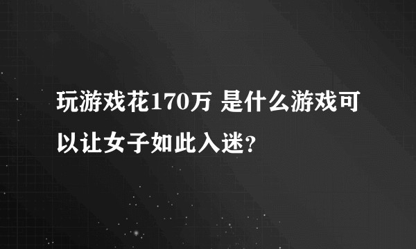 玩游戏花170万 是什么游戏可以让女子如此入迷？