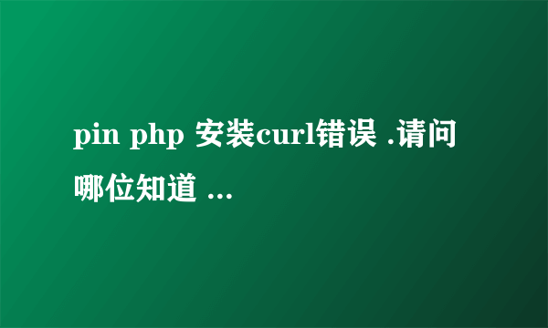 pin php 安装curl错误 .请问哪位知道 安装仿美丽说程序 Pin PHP时候为什么会出现curl错误吗？