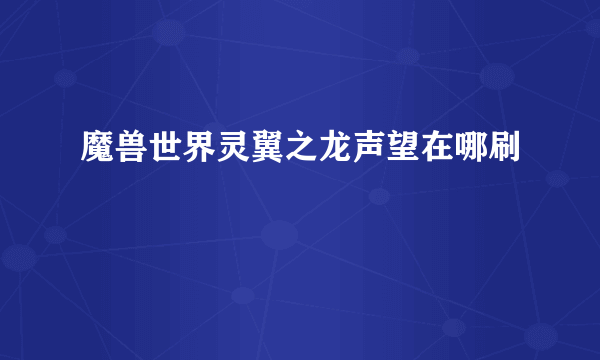 魔兽世界灵翼之龙声望在哪刷