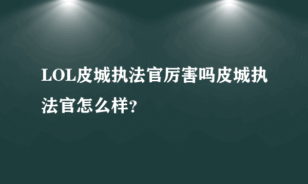 LOL皮城执法官厉害吗皮城执法官怎么样？