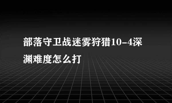 部落守卫战迷雾狩猎10-4深渊难度怎么打